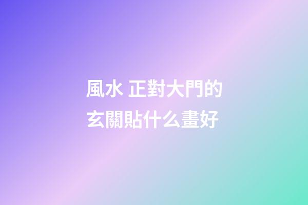 風水 正對大門的玄關貼什么畫好